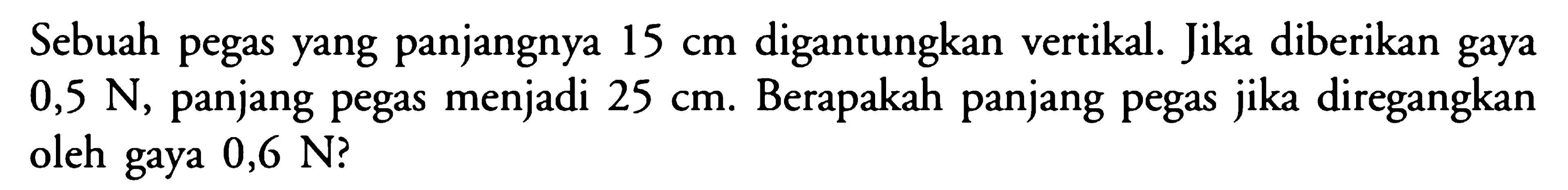 Sebuah pegas yang panjangnya  15 cm  digantungkan vertikal. Jika diberikan gaya  0,5 N , panjang pegas menjadi  25 cm . Berapakah panjang pegas jika diregangkan oleh gaya  0,6 N  ?