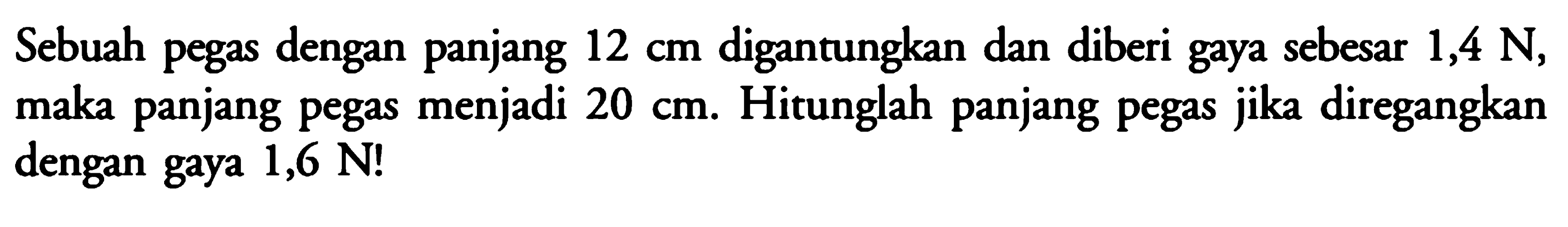 Sebuah pegas dengan panjang  12 cm  digantungkan dan diberi gaya sebesar  1,4 N , maka panjang pegas menjadi  20 cm . Hitunglah panjang pegas jika diregangkan dengan gaya  1,6 N  !