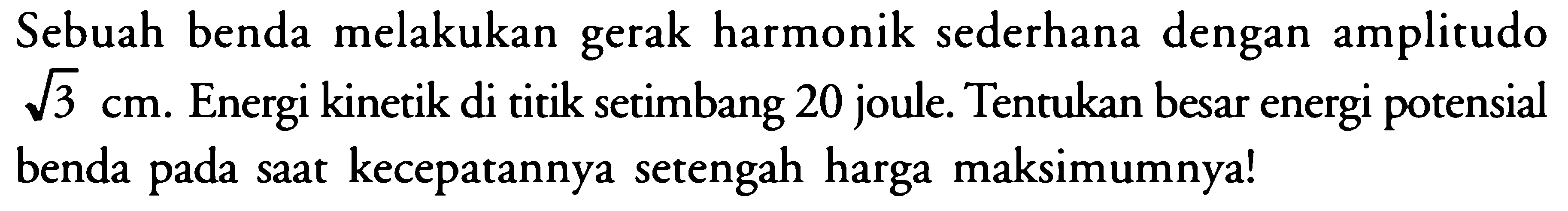 Sebuah benda melakukan gerak harmonik sederhana dengan amplitudo  akar(3) cm . Energi kinetik di titik setimbang 20 joule. Tentukan besar energi potensial benda pada saat kecepatannya setengah harga maksimumnya!