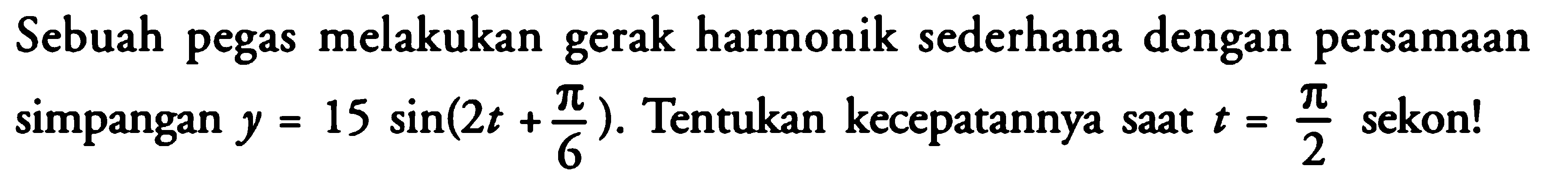 Sebuah pegas melakukan gerak harmonik sederhana dengan persamaan simpangan y = 15 sin (2t+pi/6). Tentukan kecepatannya saat t = pi/2 sekon! 