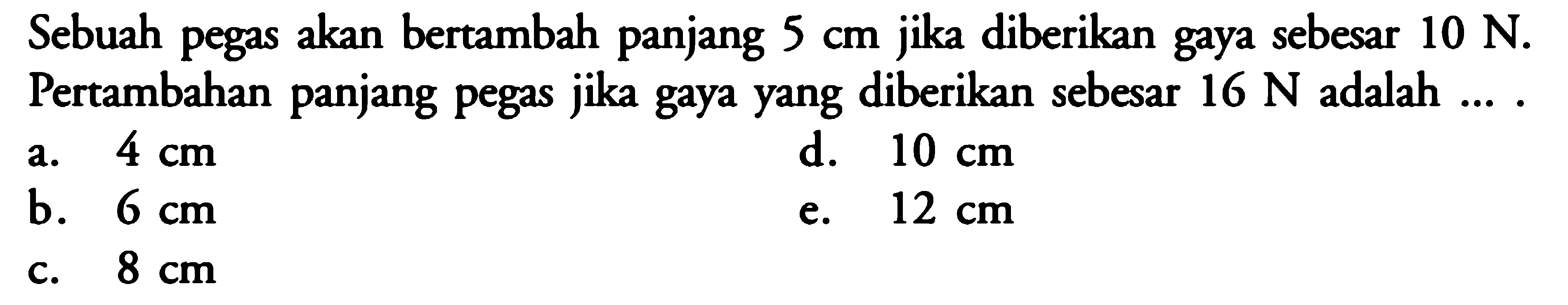 Sebuah pegas akan bertambah panjang 5 cm jika diberikan gaya sebesar 10 N. Pertambahan panjang pegas jika gaya yang diberikan sebesar 16 N adalah....