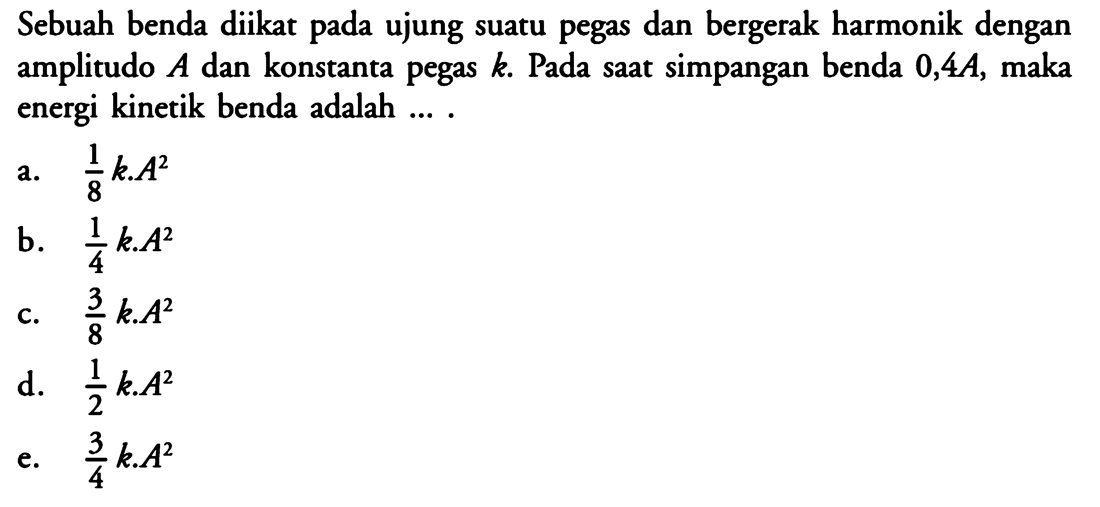 Sebuah benda diikat pada ujung suatu pegas dan bergerak harmonik dengan amplitudo A dan konstanta pegas k. Pada saat simpangan benda 0,4 A, maka energi kinetik benda adalah...