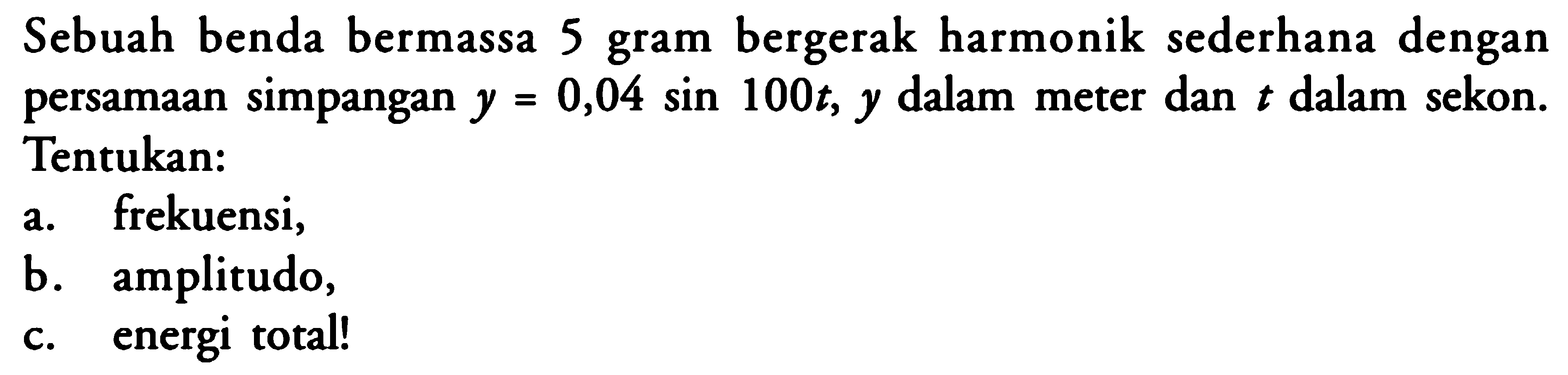 Sebuah benda bermassa 5 gram bergerak harmonik sederhana dengan persamaan simpangan y=0,04 sin 100t, y dalam meter dan t dalam sekon. Tentukan: a. frekuensi, b. amplitudo, c. energi total! 