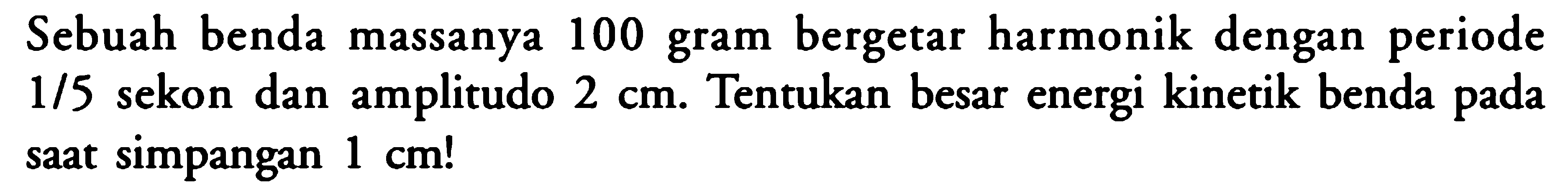 Sebuah benda massanya 100 gram bergetar harmonik dengan periode 1/5 sekon dan amplitudo 2 cm. Tentukan besar energi kinetik benda pada saat simpangan 1 cm! 