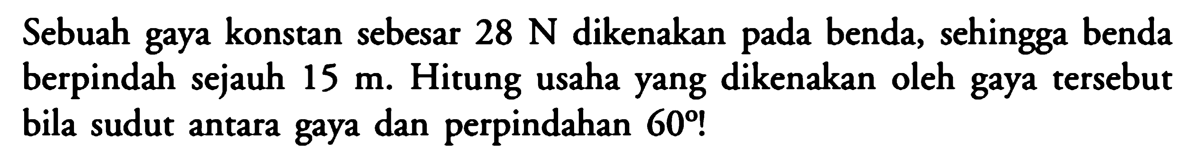 Sebuah gaya konstan sebesar  28 N  dikenakan pada benda, sehingga benda berpindah sejauh  15 m . Hitung usaha yang dikenakan oleh gaya tersebut bila sudut antara gaya dan perpindahan  60 