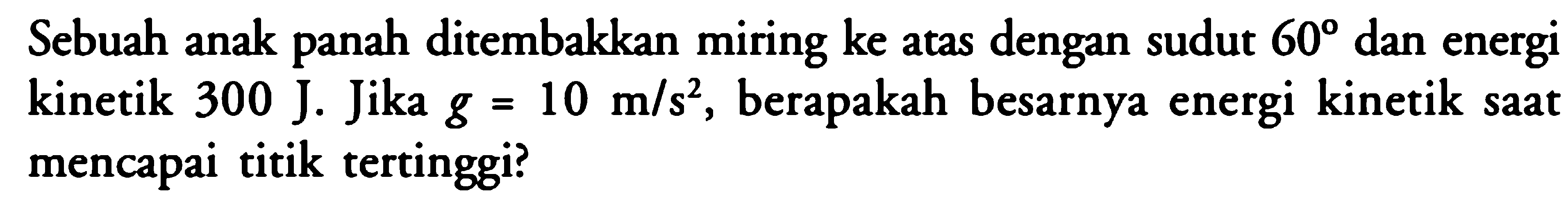 Sebuah anak panah ditembakkan miring ke atas dengan sudut 60 dan energi kinetik 300 J. Jika g=10 m/s^2, berapakah besarnya energi kinetik saat mencapai titik tertinggi?