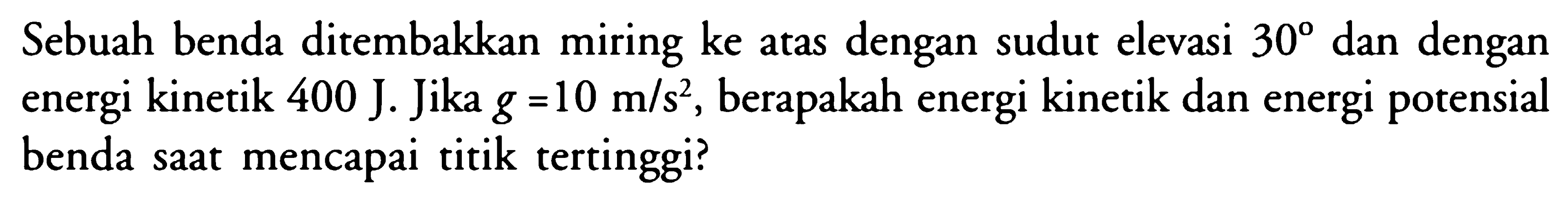 Sebuah benda ditembakkan miring ke atas dengan sudut elevasi  30  dan dengan energi kinetik  400 J . Jika  g=10 m/s^2 , berapakah energi kinetik dan energi potensial benda saat mencapai titik tertinggi?