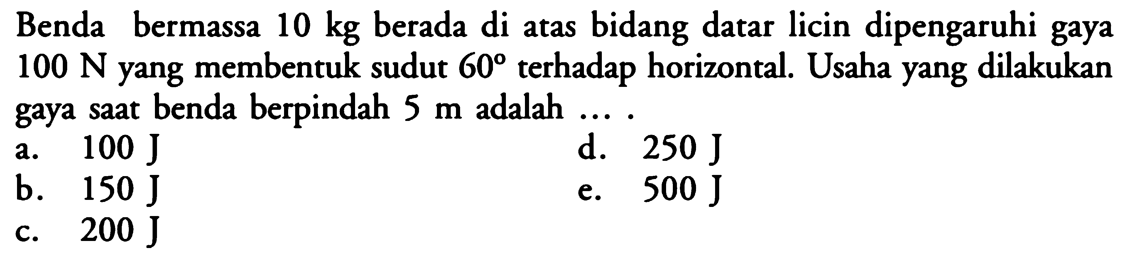 Benda bermassa 10 kg berada di atas bidang datar licin dipengaruhi gaya 100 N yang membentuk sudut 60 terhadap horizontal. Usaha yang dilakukan gaya saat benda berpindah 5 m adalah.... 