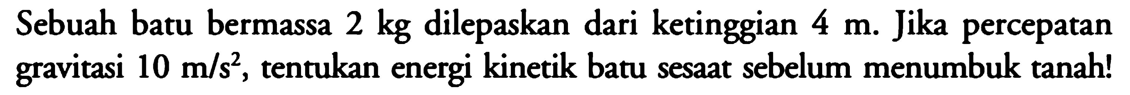 Sebuah batu bermassa 2 kg dilepaskan dari ketinggian 4 m. Jika percepatan gravitasi 10 m/s^2, tentukan energi kinetik batu sesaat sebelum menumbuk tanah! 