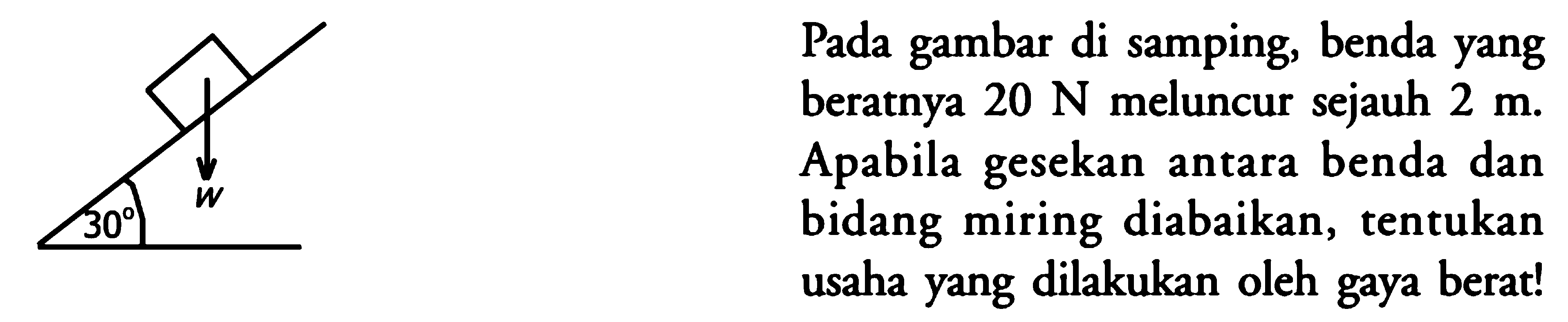 30 w Pada gambar di samping, benda yang beratnya 20 N meluncur sejauh 2 m. Apabila gesekan antara benda dan bidang miring diabaikan, tentukan usaha yang dilakukan oleh gaya berat!