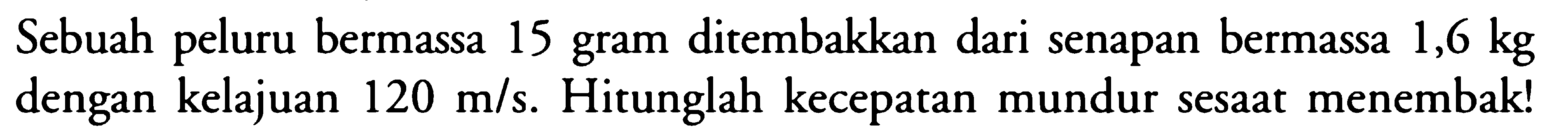 Sebuah peluru bermassa 15 gram ditembakkan dari senapan bermassa 1,6 kg dengan kelajuan 120 m/s. Hitunglah kecepatan mundur sesaat menembak!