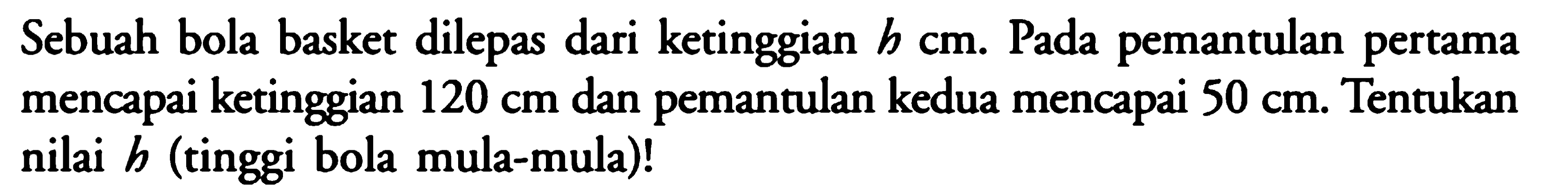 Sebuah bola basket dilepas dari ketinggian h cm. Pada pemantulan pertama mencapai ketinggian 120 cm dan pemantulan kedua mencapai 50 cm. Tentukan nilai h (tinggi bola mula-mula)!