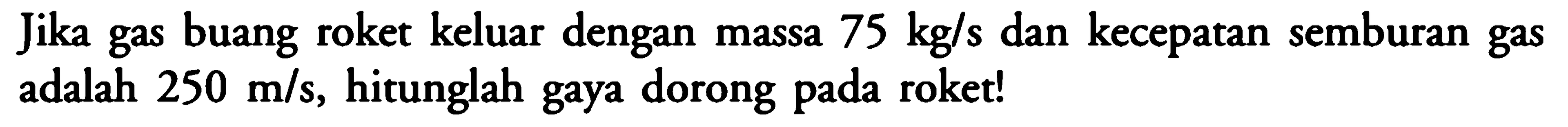 Jika gas buang roket keluar dengan massa 75 kg/s dan kecepatan semburan gas adalah 250 m/s, hitunglah gaya dorong pada roket!