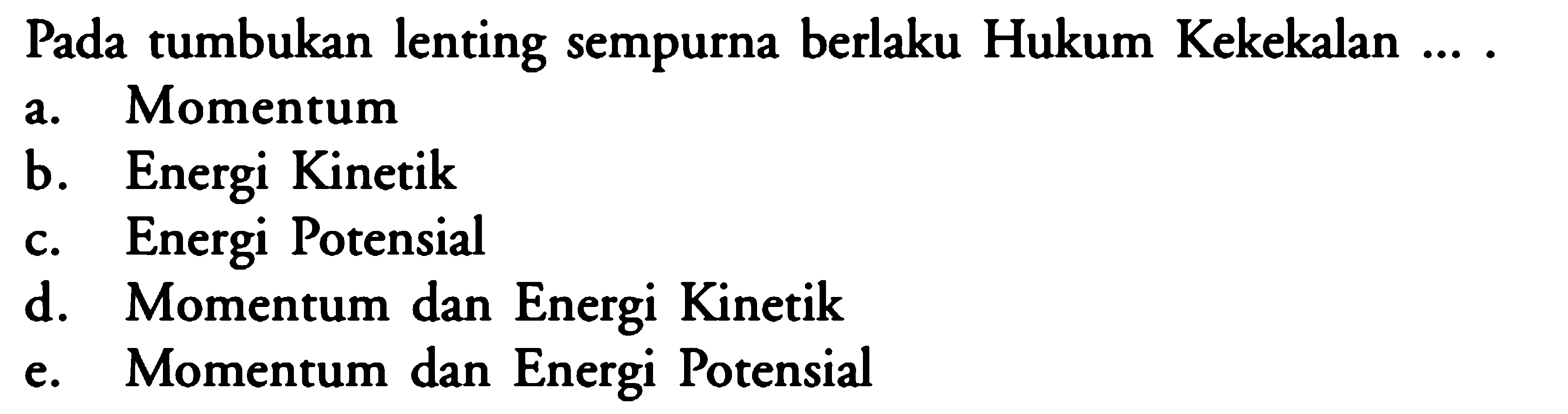 Pada tumbukan lenting sempurna berlaku Hukum Kekekalan ...
a. Momentum
b. Energi Kinetik
c. Energi Potensial
d. Momentum dan Energi Kinetik
e. Momentum dan Energi Potensial