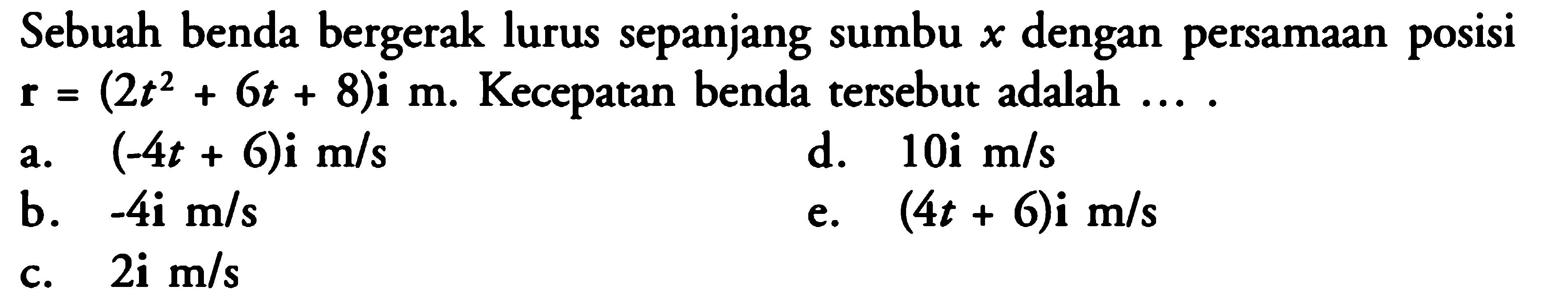 Sebuah benda bergerak lurus sepanjang sumbu  x  dengan persamaan posisi  r=(2t^2+6t+8)i m .  Kecepatan benda tersebut adalah ....