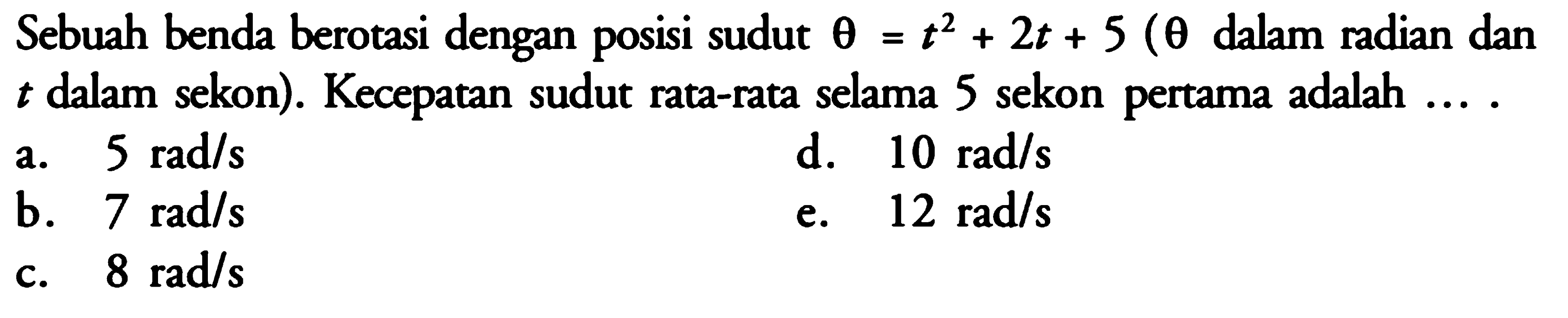 Sebuah benda berotasi dengan posisi sudut  theta=t^2+2t+5(theta  dalam radian dan  t  dalam sekon). Kecepatan sudut rata-rata selama 5 sekon pertama adalah ....