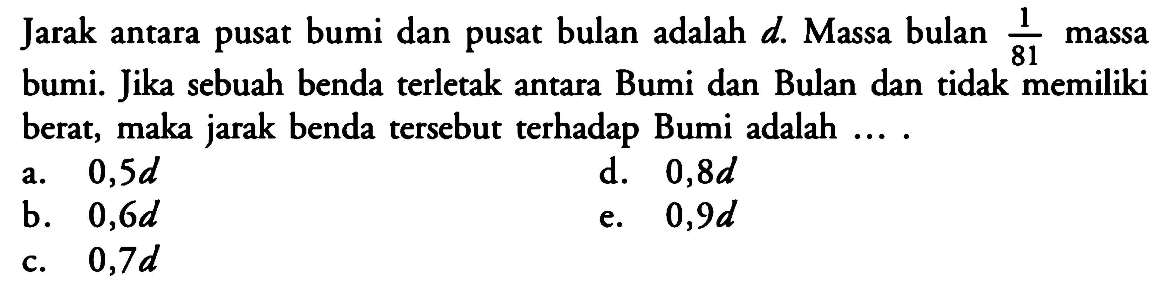 Jarak antara pusat bumi dan pusat bulan adalah d. Massa bulan 1/81 massa bumi. Jika sebuah benda terletak antara Bumi dan Bulan dan tidak memiliki berat, maka jarak benda tersebut terhadap Bumi adalah ....