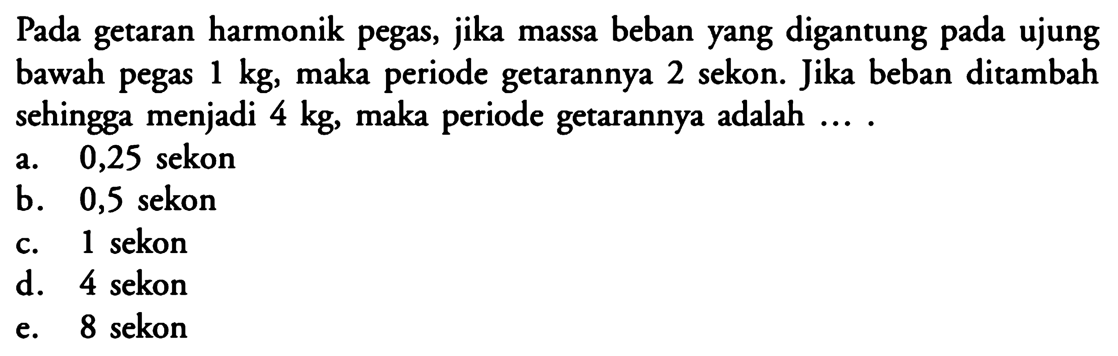 Pada getaran harmonik pegas, jika massa beban yang digantung pada ujung bawah pegas 1 kg, maka periode getarannya 2 sekon. Jika beban ditambah sehingga menjadi 4 kg, maka periode getarannya adalah ...