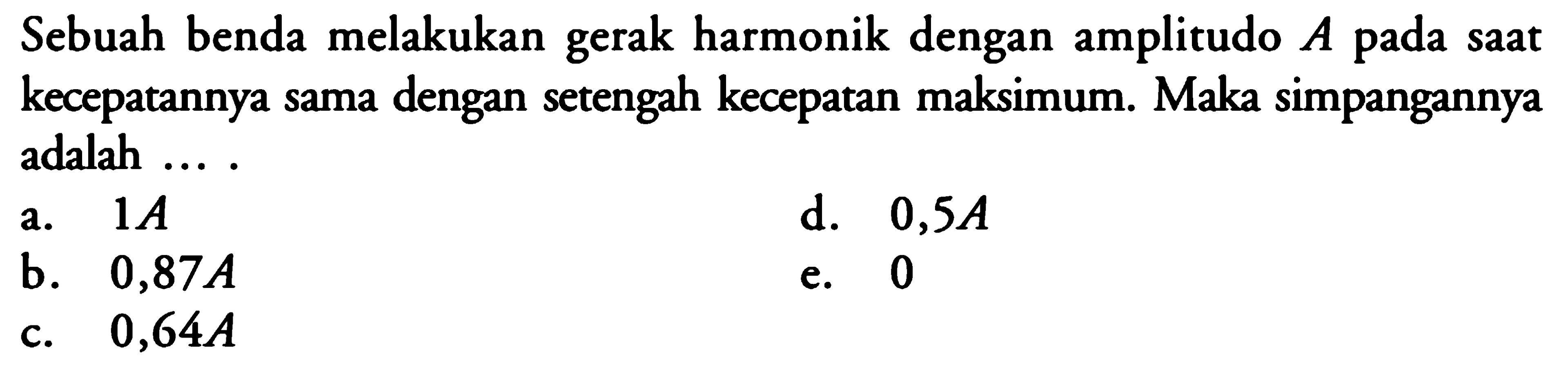 Sebuah benda melakukan gerak harmonik dengan amplitudo A pada saat kecepatannya sama dengan setengah kecepatan maksimum. Maka simpangannya adalah....