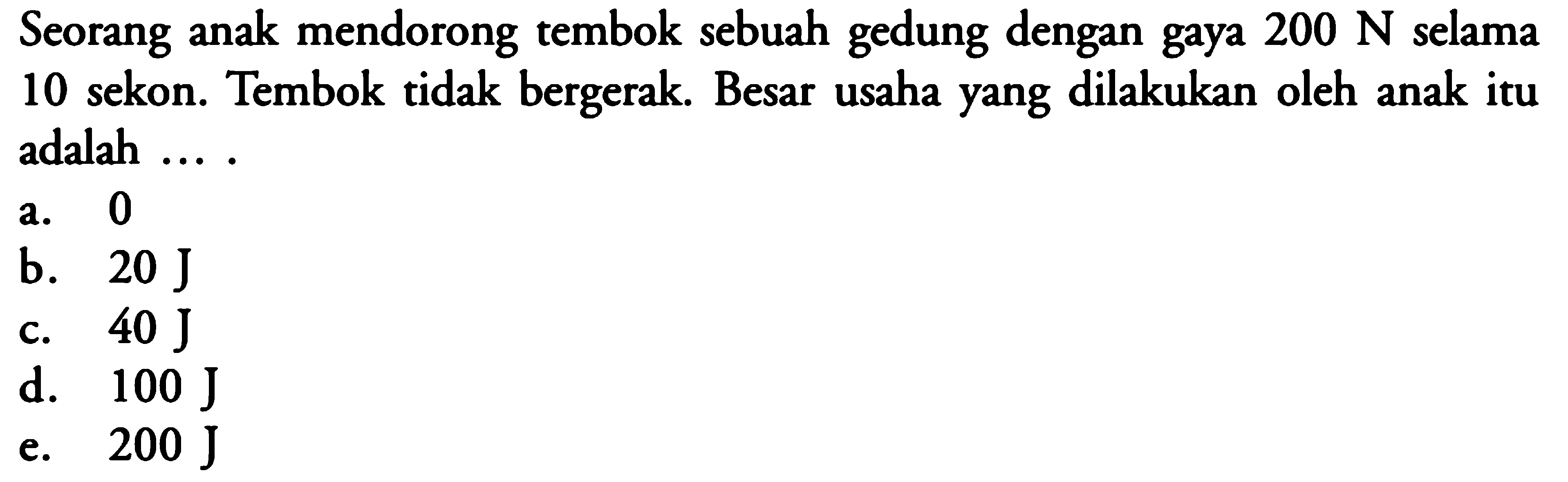 Seorang anak mendorong tembok sebuah gedung dengan gaya 200 N selama 10 sekon. Tembok tidak bergerak. Besar usaha yang dilakukan oleh anak itu adalah ....