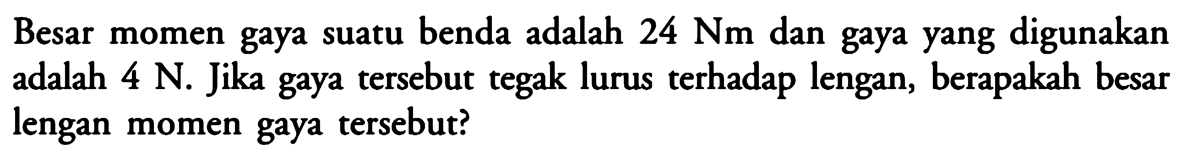 Besar momen gaya suatu benda adalah 24 Nm dan gaya yang digunakan adalah 4 N. Jika gaya tersebut tegak lurus terhadap lengan, berapakah besar lengan momen gaya tersebut?