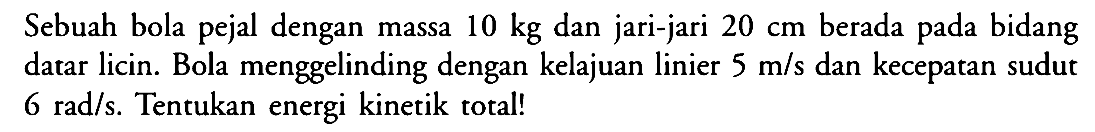 Sebuah bola pejal dengan massa 10 kg dan jari-jari 20 cm berada pada bidang datar licin. Bola menggelinding dengan kelajuan linier 5 m/s dan kecepatan sudut 6 rad/s. Tentukan energi kinetik total!