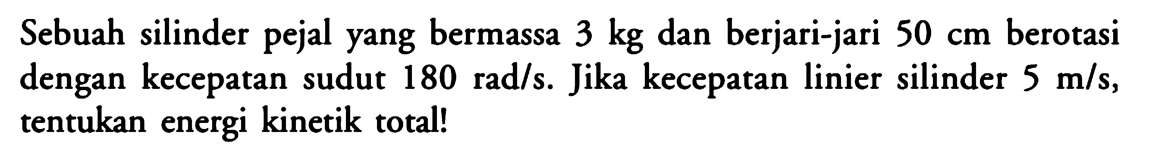 Sebuah silinder pejal yang bermassa 3 kg dan berjari-jari 50 cm berotasi dengan kecepatan sudut 180 rad/s. Jika kecepatan linier silinder 5 m/s, tentukan energi kinetik total!