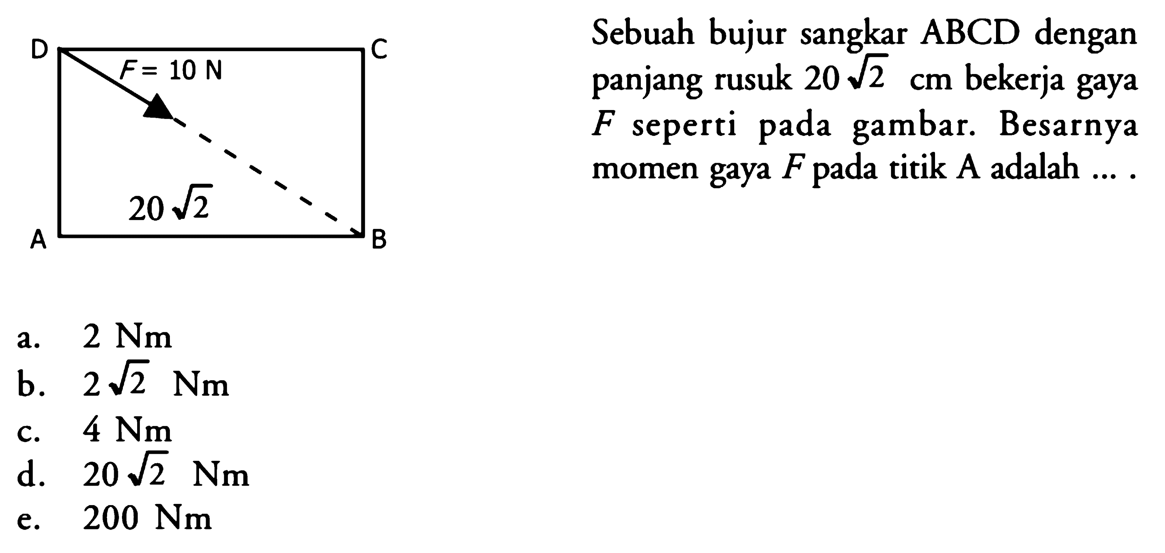 D C B A F = 10 N 20 akar(2)Sebuah bujur sangkar  A B C D  dengan panjang rusuk  20 akar(2) cm  bekerja gaya  F  seperti pada gambar. Besarnya momen gaya  F  pada titik  A  adalah  ... .