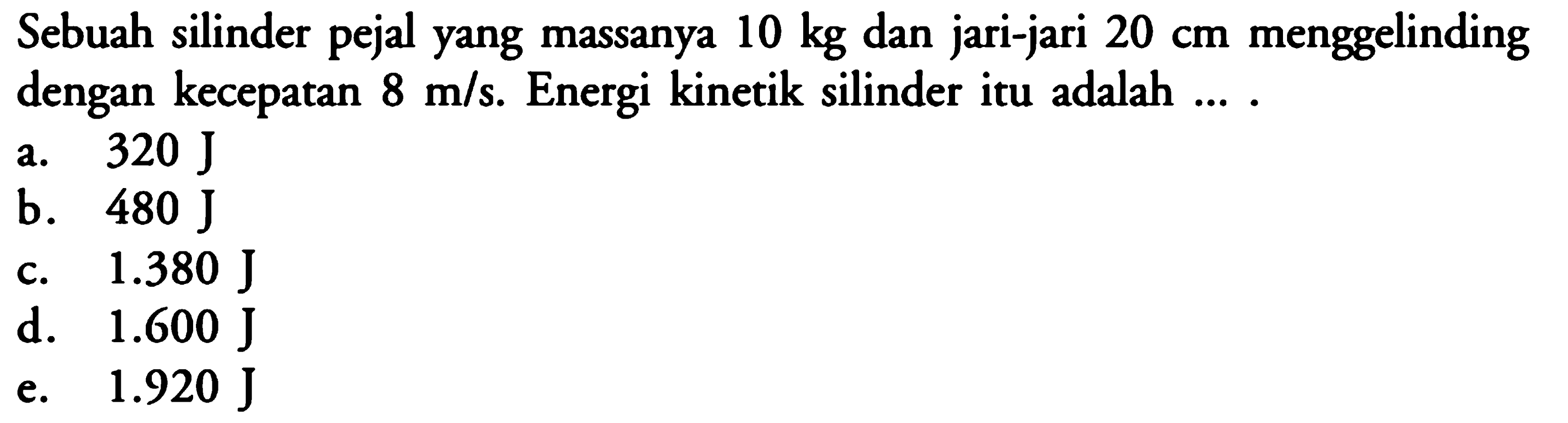 Sebuah silinder pejal yang massanya 10 kg dan jari-jari 20 cm menggelinding dengan kecepatan 8 m/s. Energi kinetik silinder itu adalah .... 