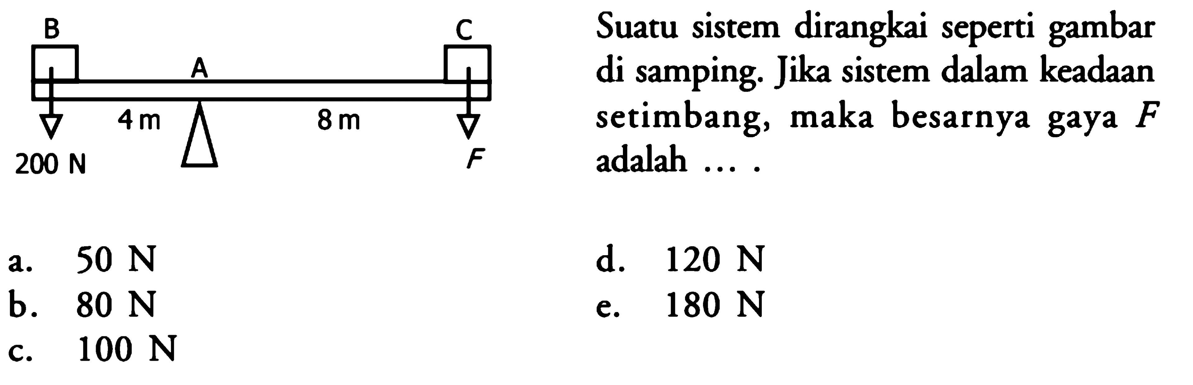 B C A 4 m 8 m 200 N F Suatu sistem dirangkai seperti gambar di samping. Jika sistem dalam keadaan setimbang, maka besarnya gaya F adalah ... .