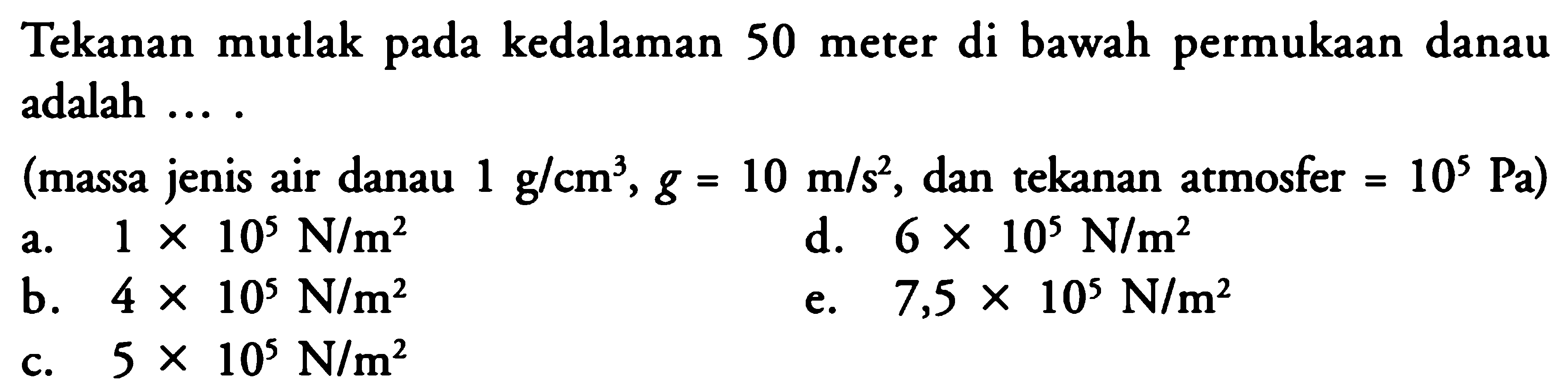 Tekanan mutlak pada kedalaman 50 meter di bawah permukaan danau adalah ... . (massa jenis air danau 1 g/cm^3 , g = 10 m/s^2 , dan tekanan atmosfer = 10^5 Pa)