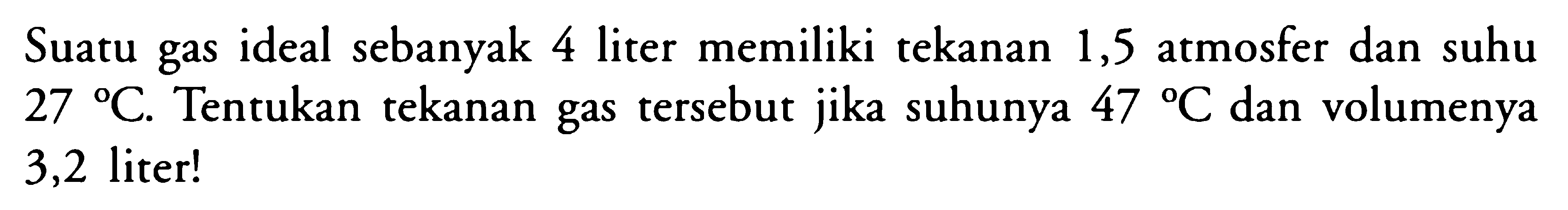 Suatu gas ideal sebanyak 4 liter memiliki tekanan 1,5 atmosfer dan suhu 27 C. Tentukan tekanan gas tersebut jika suhunya 47 C dan volumenya 3,2 liter! 