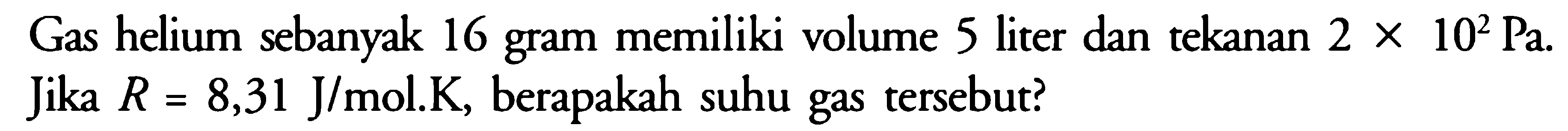 Gas helium sebanyak 16 gram memiliki volume 5 liter dan tekanan 2 x 10^2 Pa. Jika R=8,31 J/mol.K, berapakah suhu gas tersebut? 