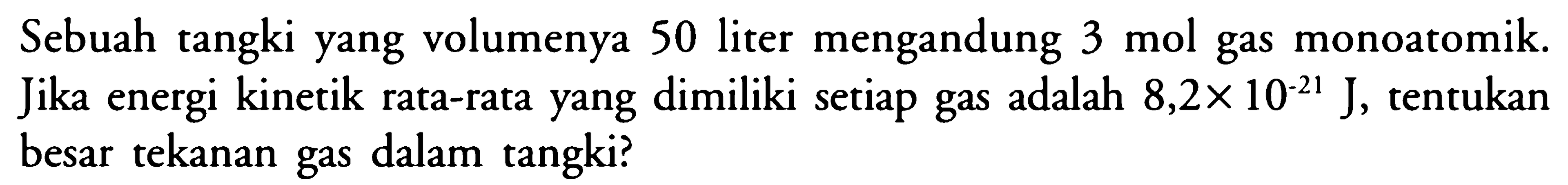 Sebuah tangki yang volumenya 50 liter mengandung 3 mol gas monoatomik. Jika energi kinetik rata-rata yang dimiliki setiap gas adalah 8,2 x 10^(-21) J, tentukan besar tekanan gas dalam tangki? 