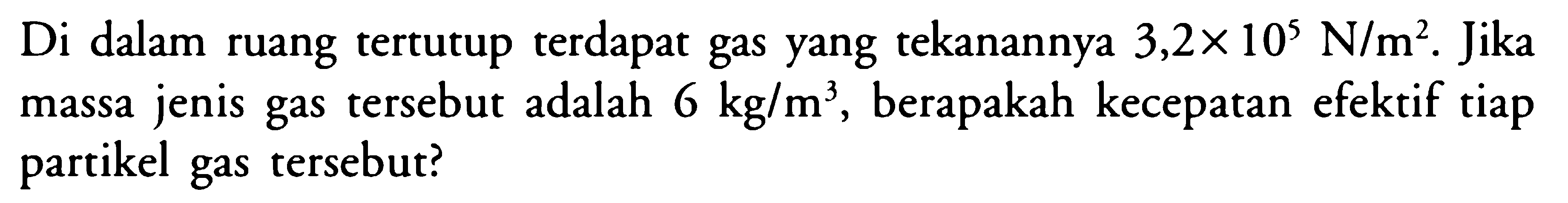 Di dalam ruang tertutup terdapat gas yang tekanannya 3,2 x 10^5 N/m^2. Jika massa jenis gas tersebut adalah 6 kg/m^3, berapakah kecepatan efektif tiap partikel gas tersebut? 