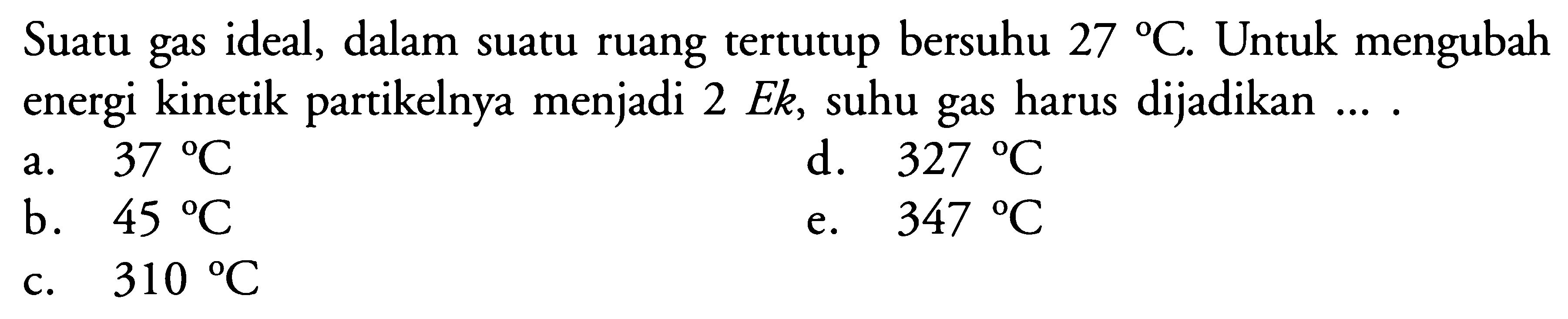 Suatu gas ideal, dalam suatu ruang tertutup bersuhu 27 C. Untuk mengubah energi kinetik partikelnya menjadi 2 Ek, suhu gas harus dijadikan .... 