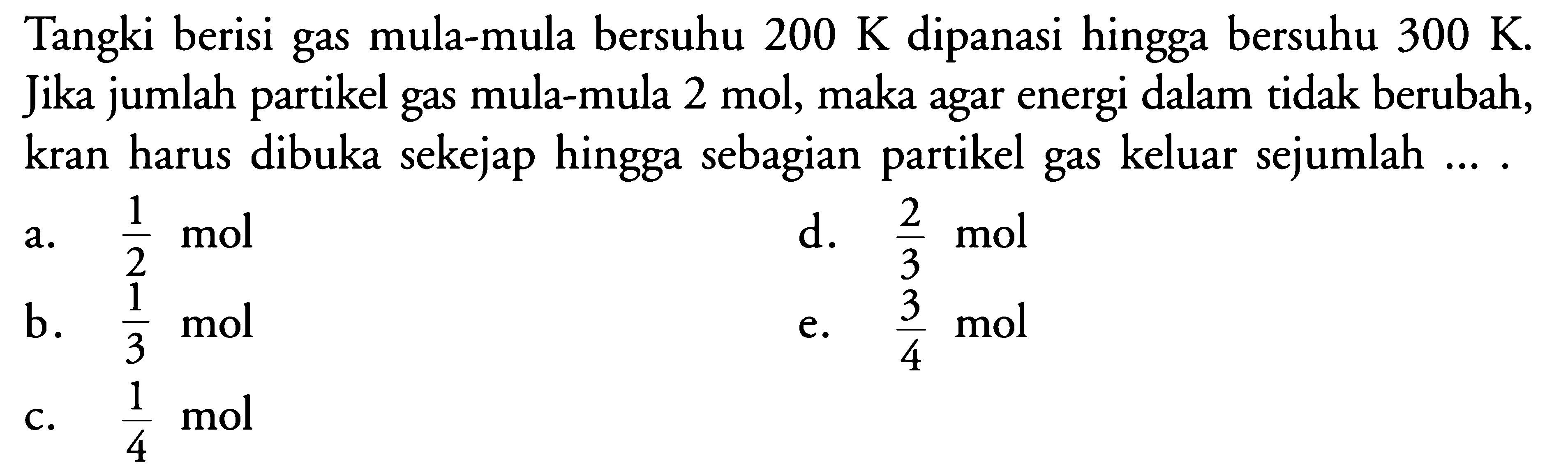 Tangki berisi gas mula-mula bersuhu 200 K dipanasi hingga bersuhu 300 K. Jika jumlah partikel gas mula-mula 2 mol, maka agar energi dalam tidak berubah, kran harus dibuka sekejap hingga sebagian partikel gas keluar sejumlah .... 