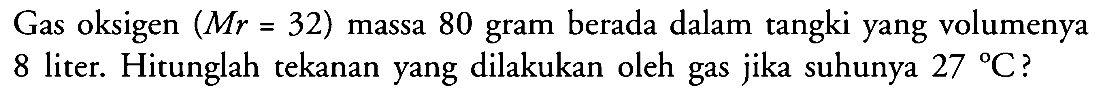Gas oksigen (Mr=32) massa 80 gram berada dalam tangki yang volumenya 8 liter. Hitunglah tekanan yang dilakukan oleh gas jika suhunya 27 C? 