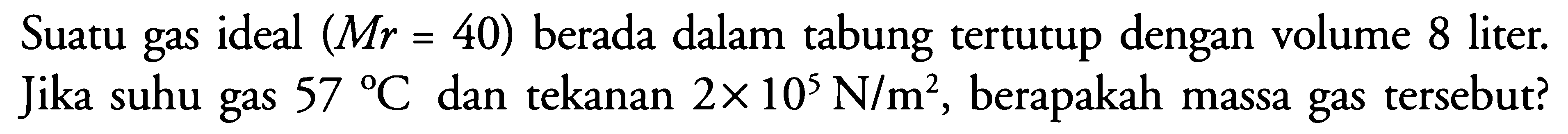 Suatu gas ideal (Mr=40) berada dalam tabung tertutup dengan volume 8 liter. Jika suhu gas 57 C dan tekanan 2 x 10^5 N/m^2, berapakah massa gas tersebut? 
