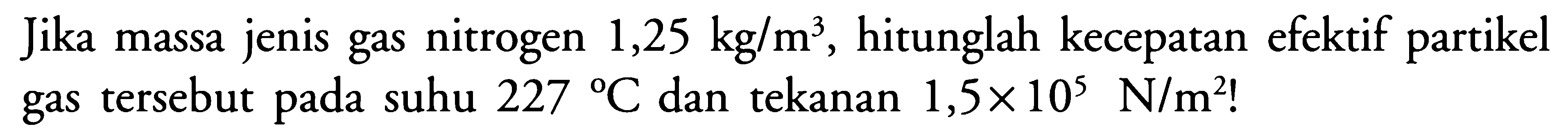 Jika massa jenis gas nitrogen 1,25 kg/m^3, hitunglah kecepatan efektif partikel gas tersebut pada suhu 227 C dan tekanan 1,5 x 10^5 N/m^2! 