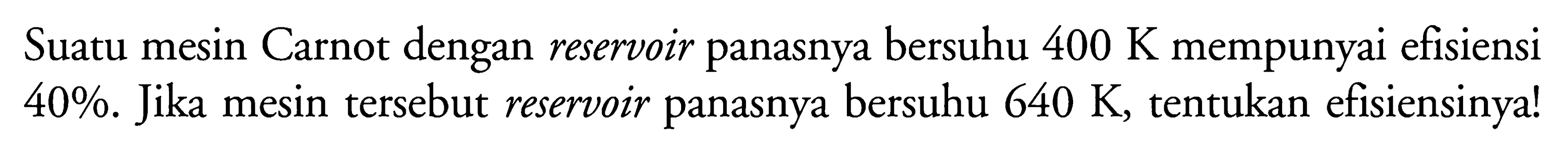 Suatu mesin Carnot dengan reservoir panasnya bersuhu 400 K mempunyai efisiensi 40%. Jika mesin tersebut reservoir panasnya bersuhu 640 K, tentukan efisiensinya! 