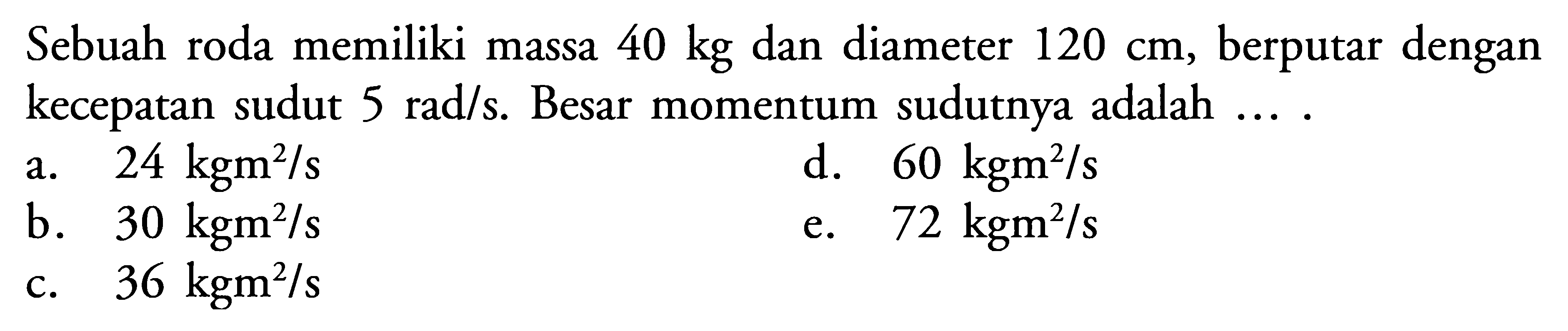 Sebuah roda memiliki massa 40 kg dan diameter 120 cm, berputar dengan kecepatan sudut 5 rad/s . Besar momentum sudutnya adalah ... .