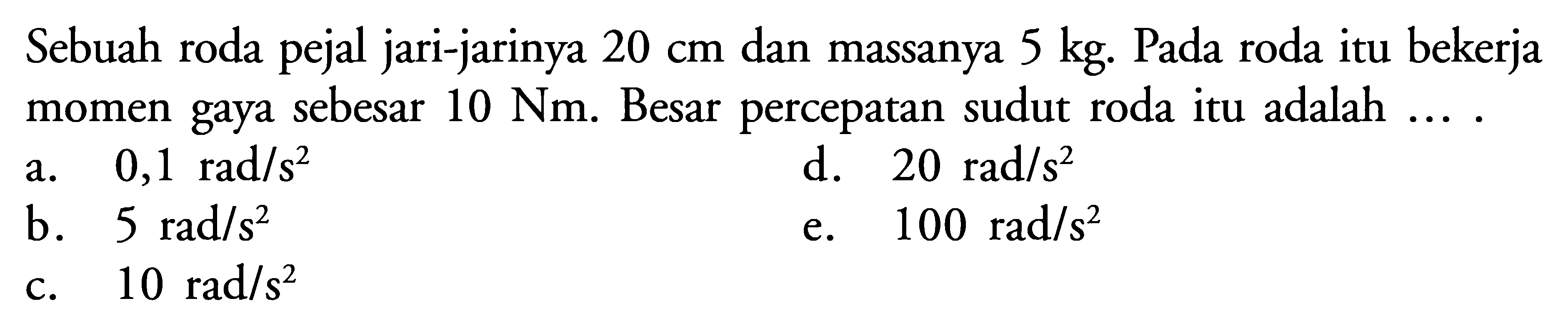 Sebuah roda pejal jari-jarinya 20 cm dan massanya 5 kg. Pada roda itu bekerja momen gaya sebesar 10 Nm. Besar percepatan sudut roda itu adalah .... 