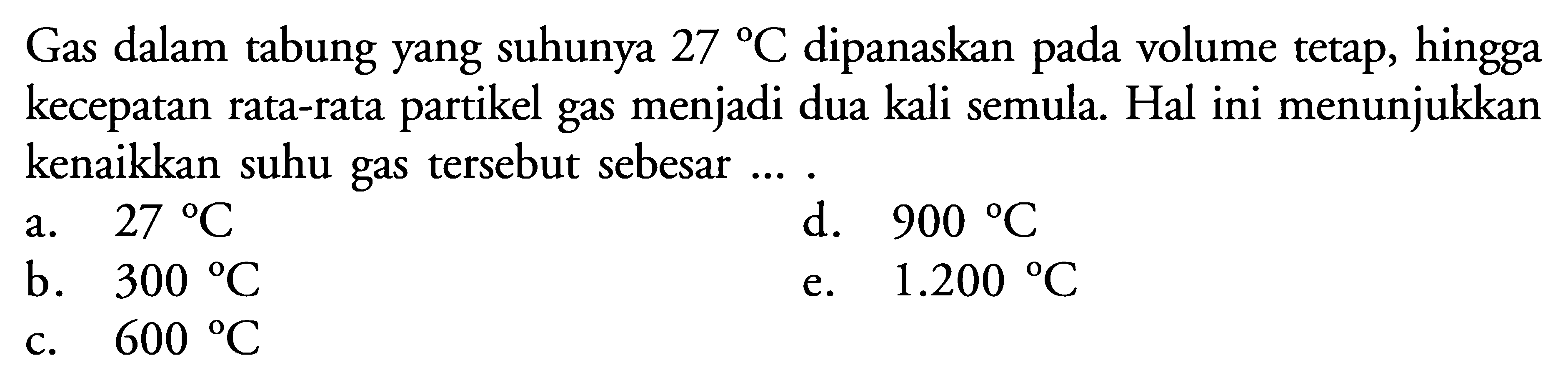 Gas dalam tabung yang suhunya 27 C dipanaskan pada volume tetap, hingga kecepatan rata-rata partikel gas menjadi dua kali semula. Hal ini menunjukkan kenaikkan suhu gas tersebut sebesar .... 