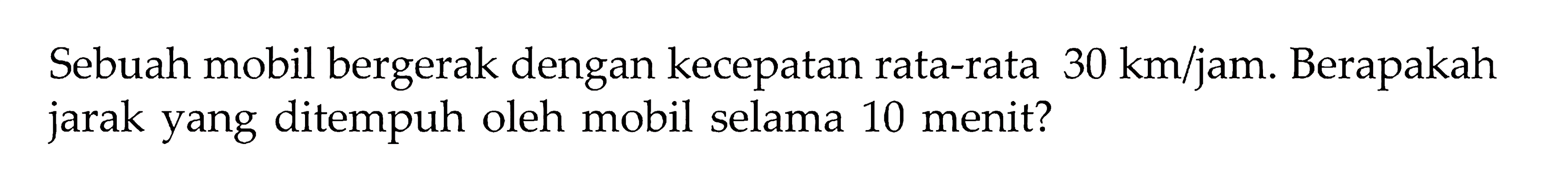 Sebuah mobil bergerak dengan kecepatan rata-rata 30 km/jam. Berapakah jarak yang ditempuh oleh mobil selama 10 menit?