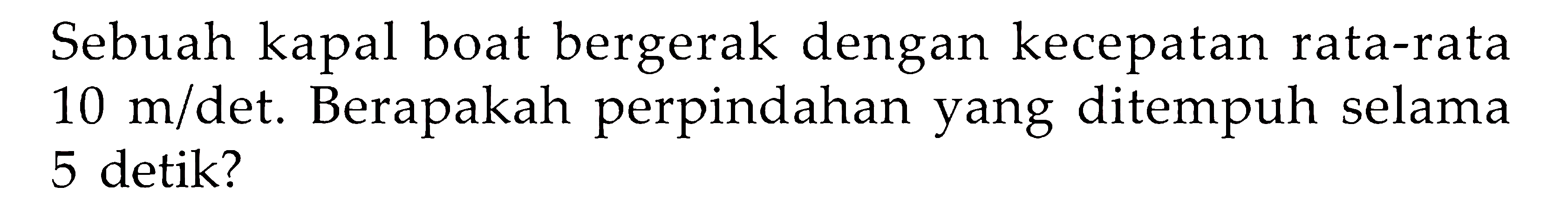 Sebuah kapal boat bergerak dengan kecepatan rata-rata 10 m/det. Berapakah perpindahan yang ditempuh selama 5 detik?