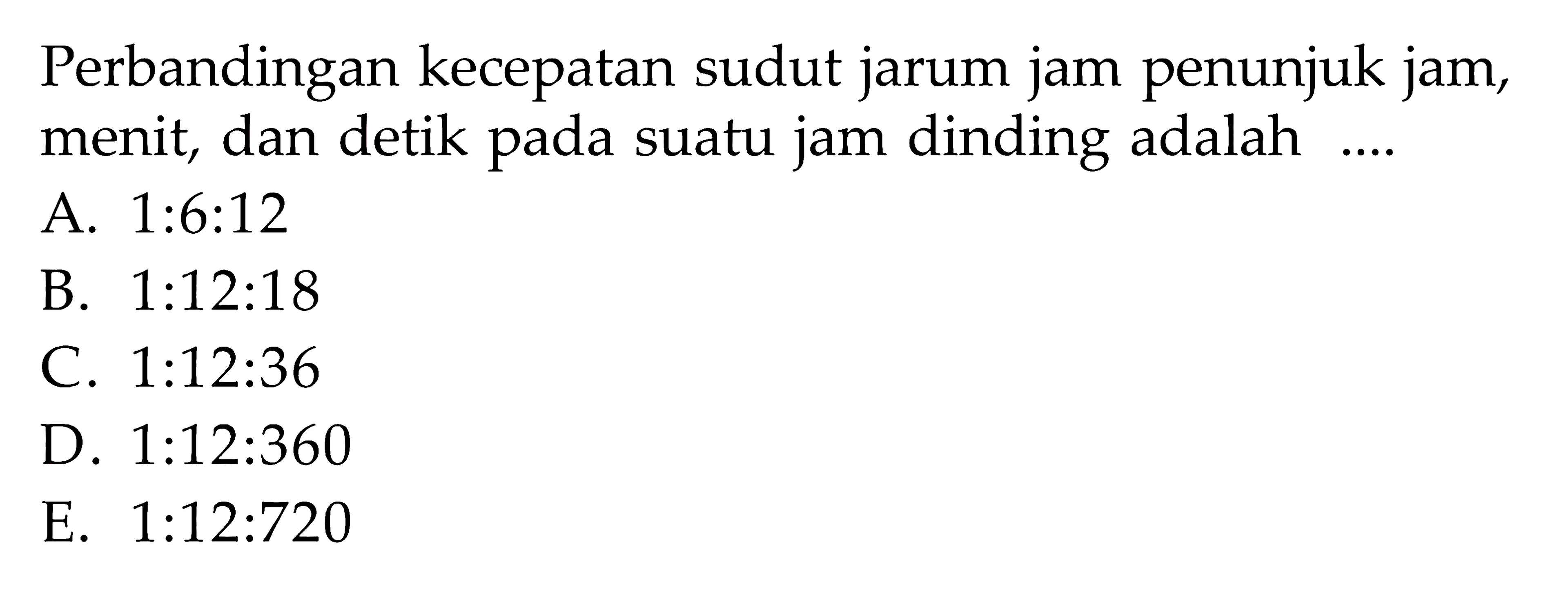 Perbandingan kecepatan sudut jarum jam penunjuk jam, menit, dan detik pada suatu jam dinding adalah .... 