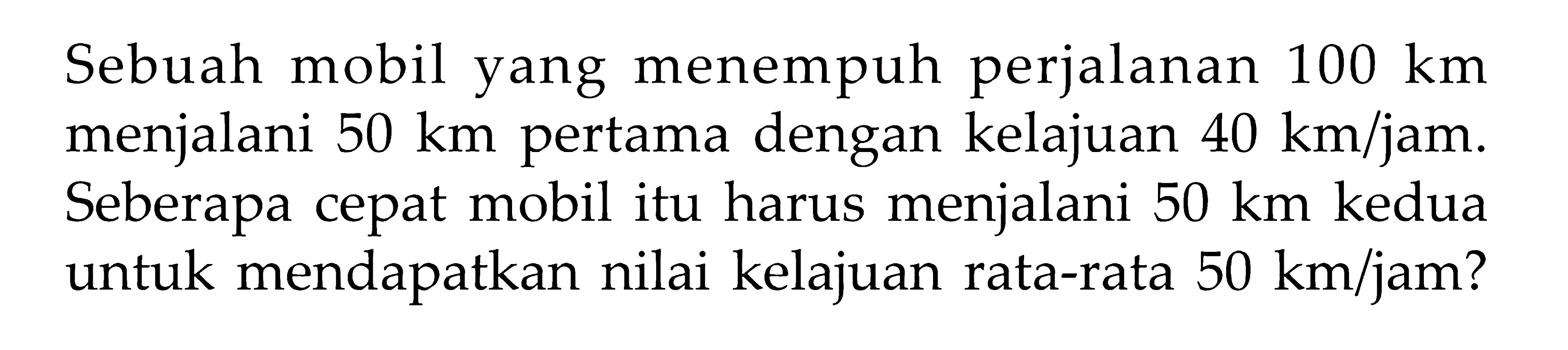 Sebuah mobil yang menempuh perjalanan 100 km menjalani 50 km pertama dengan kelajuan 40 km/jam. Seberapa cepat mobil itu harus menjalani 50 km kedua untuk mendapatkan nilai kelajuan rata-rata 50 km/jam?