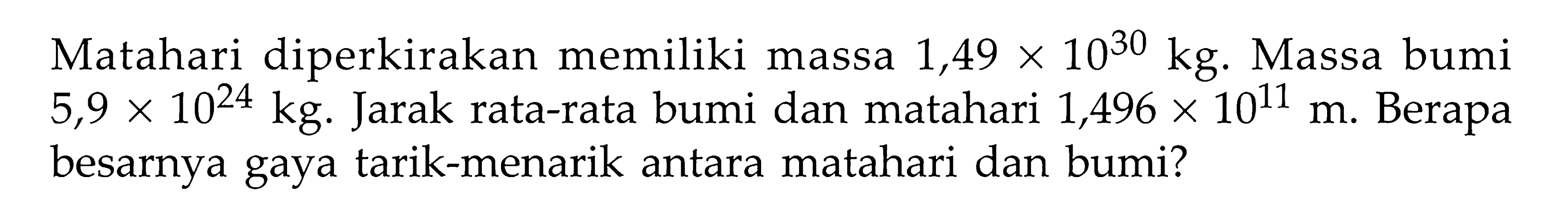 Matahari diperkirakan memiliki massa 1,49 x 10^30 kg. Massa bumi 5,9 x 10^24 kg. Jarak rata-rata bumi dan matahari 1,496 x 10^11 m. Berapa besarnya gaya tarik-menarik antara matahari dan bumi? 