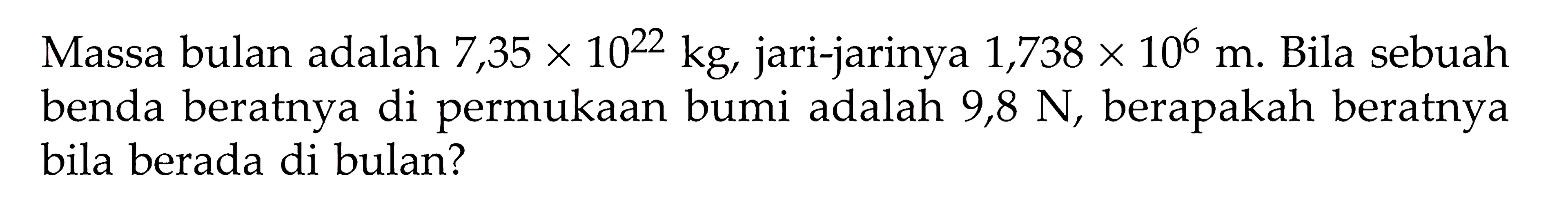 Massa bulan adalah 7,35 x 10^22 kg, jari-jarinya 1,738 x 10^6 m. Bila sebuah benda beratnya di permukaan bumi adalah 9,8 N, berapakah beratnya bila berada di bulan?